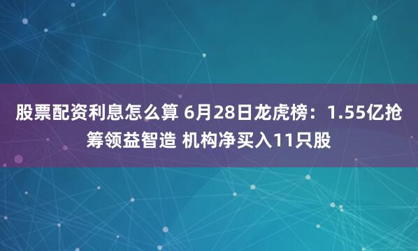 股票配资利息怎么算 6月28日龙虎榜：1.55亿抢筹领益智造 机构净买入11只股