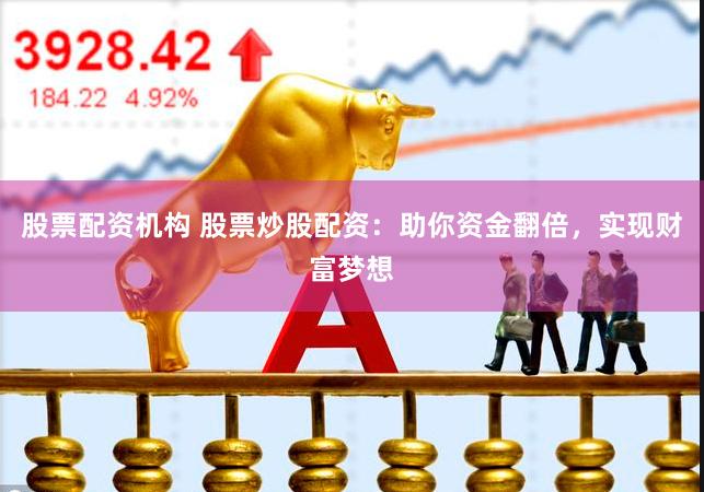 股票配资机构 股票炒股配资：助你资金翻倍，实现财富梦想