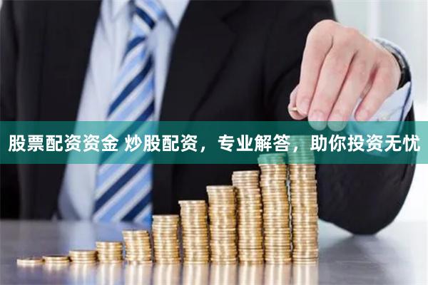 股票配资资金 炒股配资，专业解答，助你投资无忧