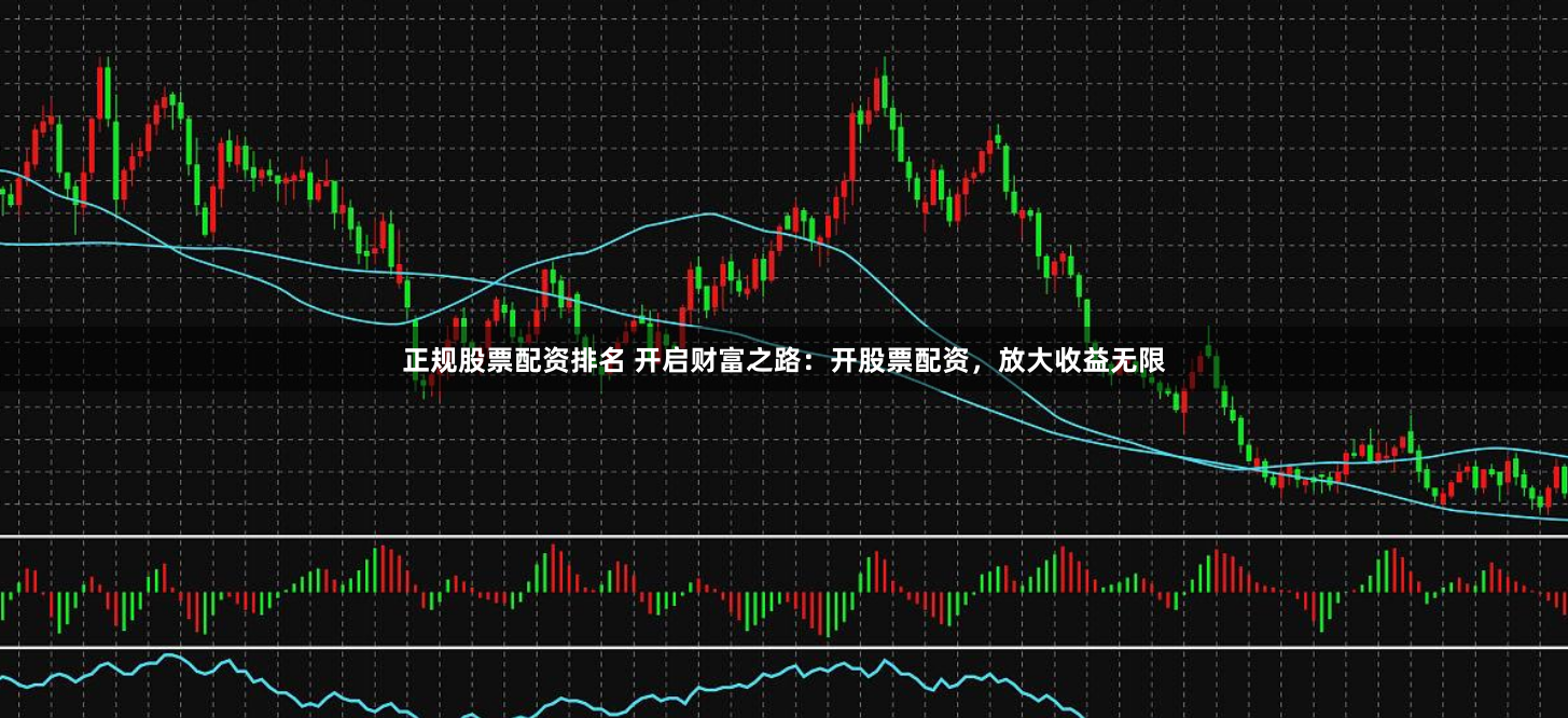 正规股票配资排名 开启财富之路：开股票配资，放大收益无限