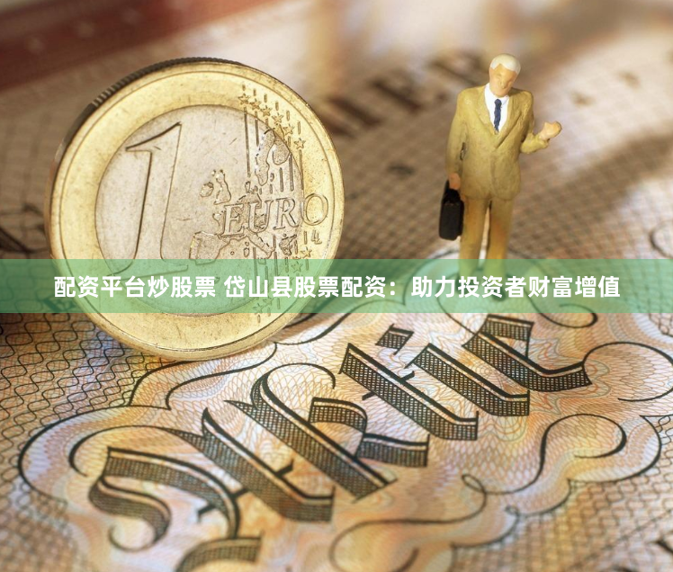 配资平台炒股票 岱山县股票配资：助力投资者财富增值