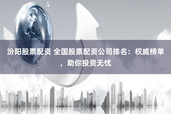 汾阳股票配资 全国股票配资公司排名：权威榜单，助你投资无忧