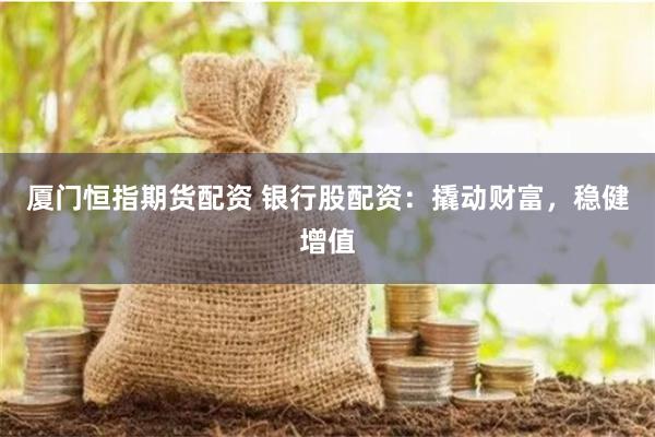 厦门恒指期货配资 银行股配资：撬动财富，稳健增值