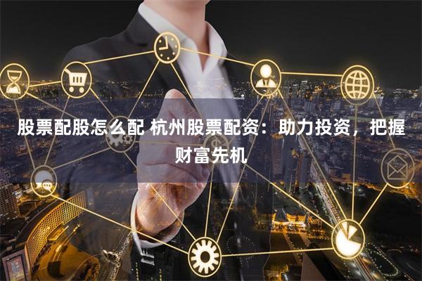 股票配股怎么配 杭州股票配资：助力投资，把握财富先机
