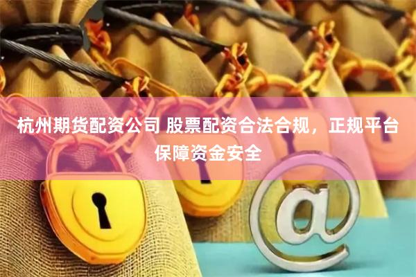 杭州期货配资公司 股票配资合法合规，正规平台保障资金安全