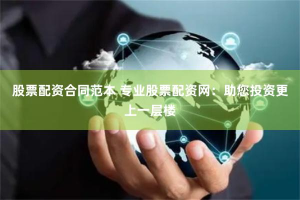 股票配资合同范本 专业股票配资网：助您投资更上一层楼