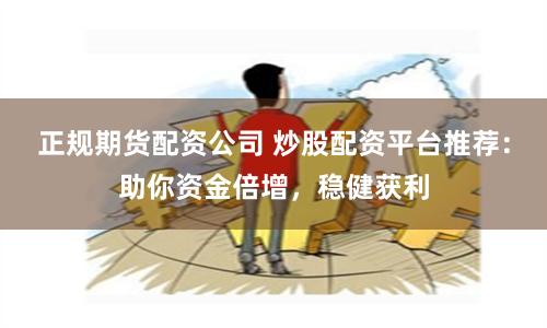 正规期货配资公司 炒股配资平台推荐：助你资金倍增，稳健获利