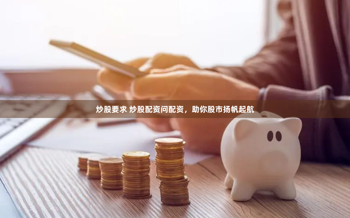 炒股要求 炒股配资问配资，助你股市扬帆起航