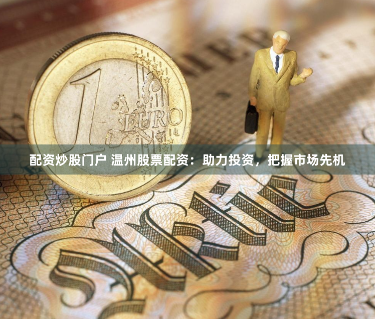 配资炒股门户 温州股票配资：助力投资，把握市场先机