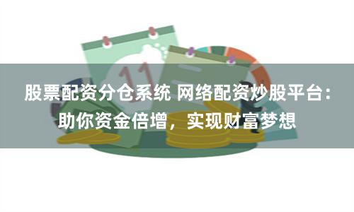 股票配资分仓系统 网络配资炒股平台：助你资金倍增，实现财富梦想