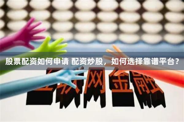 股票配资如何申请 配资炒股，如何选择靠谱平台？