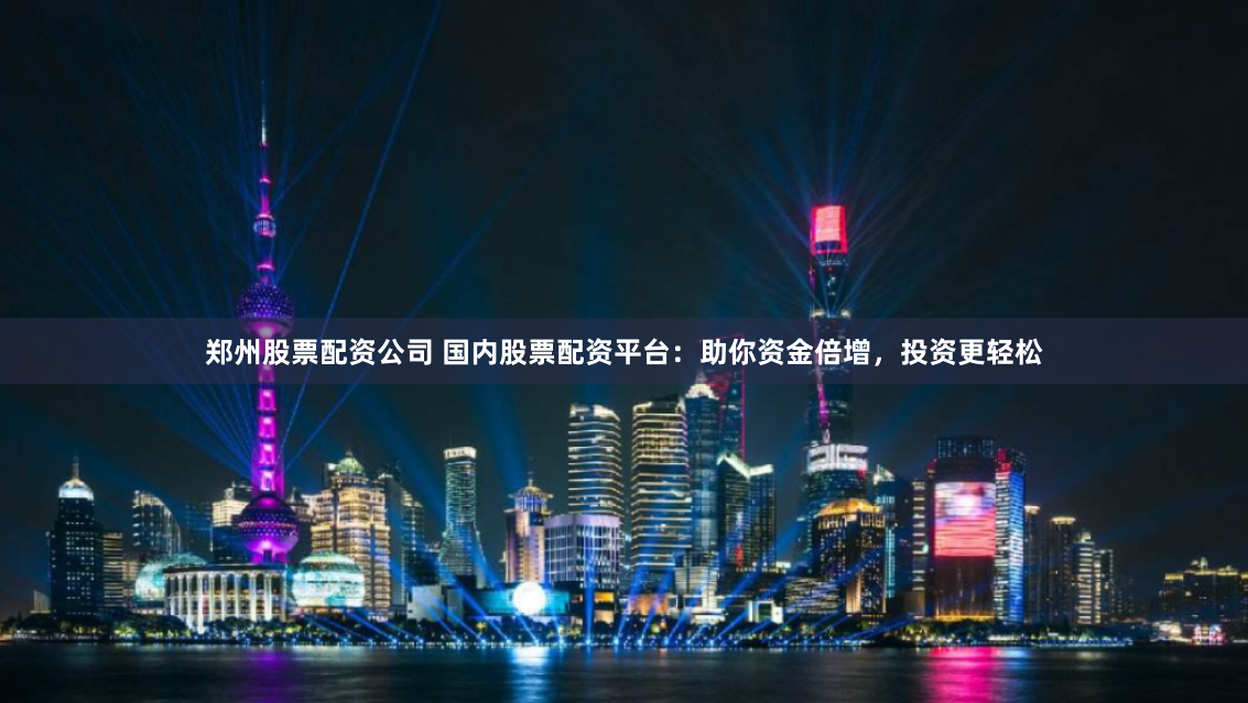 郑州股票配资公司 国内股票配资平台：助你资金倍增，投资更轻松