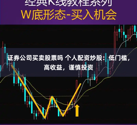 证券公司买卖股票吗 个人配资炒股：低门槛，高收益，谨慎投资