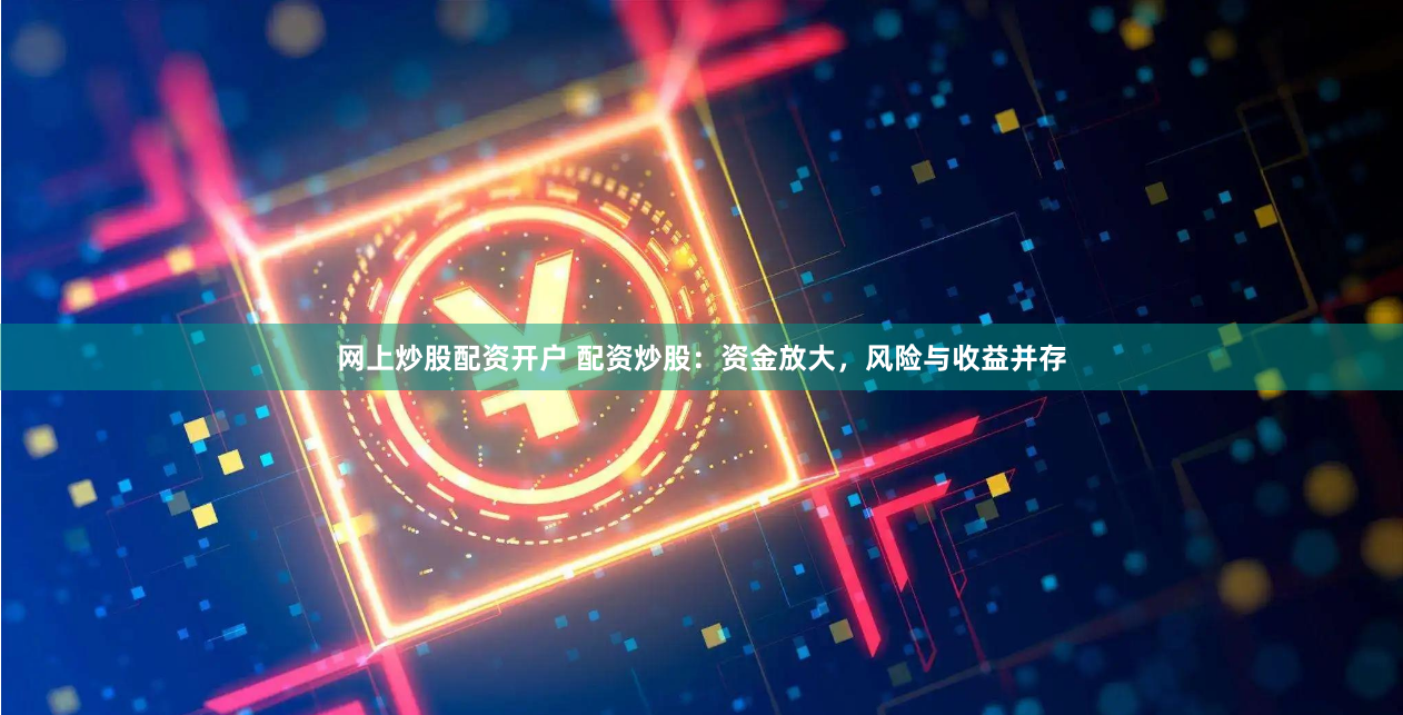 网上炒股配资开户 配资炒股：资金放大，风险与收益并存