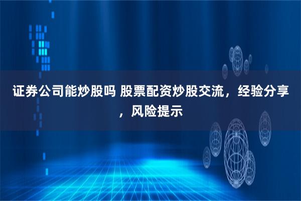 证券公司能炒股吗 股票配资炒股交流，经验分享，风险提示