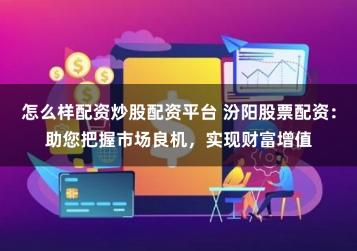 怎么样配资炒股配资平台 汾阳股票配资：助您把握市场良机，实现财富增值