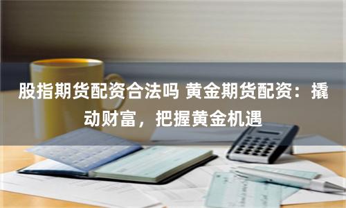 股指期货配资合法吗 黄金期货配资：撬动财富，把握黄金机遇
