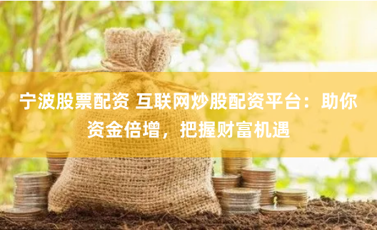 宁波股票配资 互联网炒股配资平台：助你资金倍增，把握财富机遇
