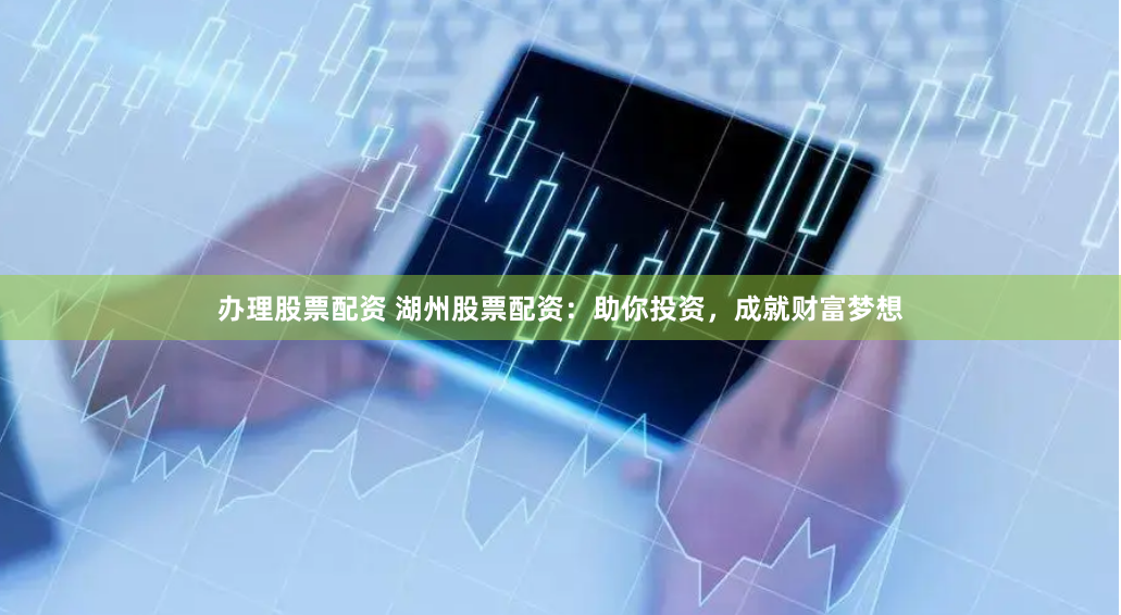 办理股票配资 湖州股票配资：助你投资，成就财富梦想
