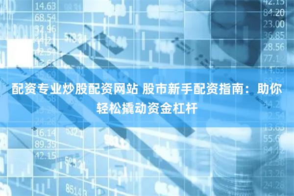 配资专业炒股配资网站 股市新手配资指南：助你轻松撬动资金杠杆
