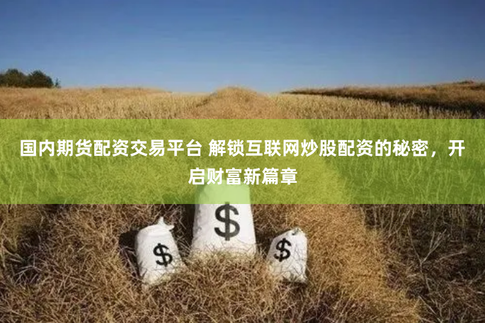 国内期货配资交易平台 解锁互联网炒股配资的秘密，开启财富新篇章