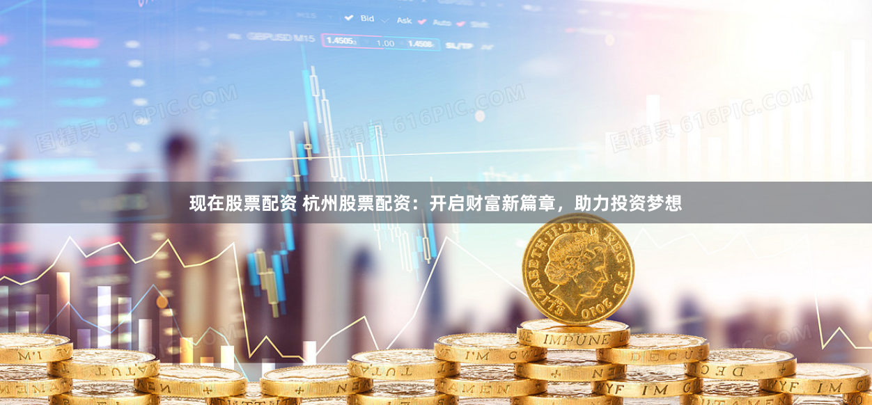 现在股票配资 杭州股票配资：开启财富新篇章，助力投资梦想