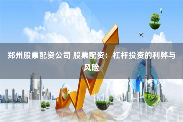 郑州股票配资公司 股票配资：杠杆投资的利弊与风险