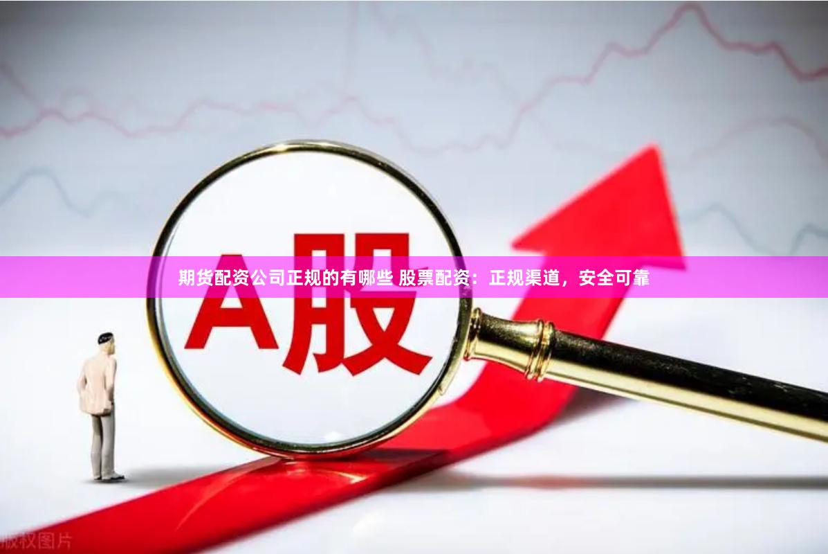 期货配资公司正规的有哪些 股票配资：正规渠道，安全可靠