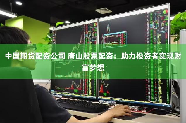 中国期货配资公司 唐山股票配资：助力投资者实现财富梦想