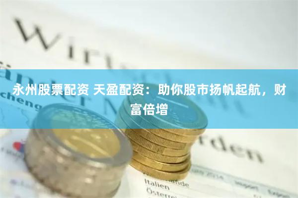 永州股票配资 天盈配资：助你股市扬帆起航，财富倍增