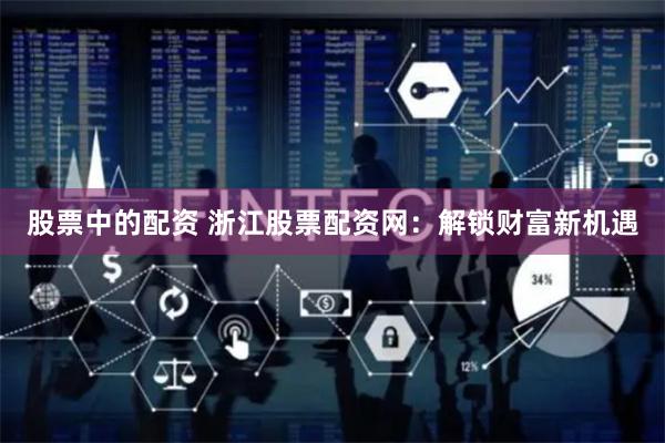 股票中的配资 浙江股票配资网：解锁财富新机遇