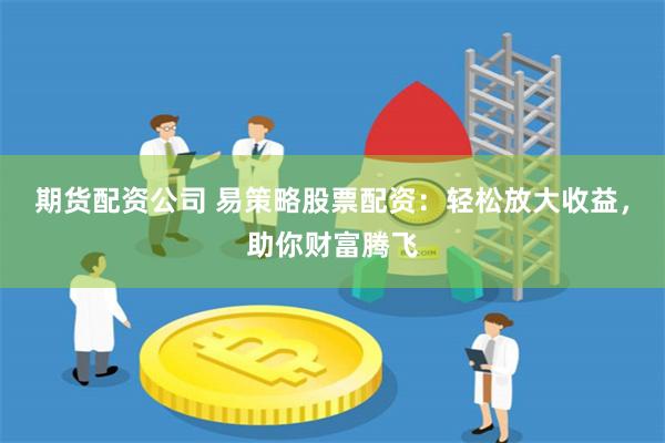 期货配资公司 易策略股票配资：轻松放大收益，助你财富腾飞