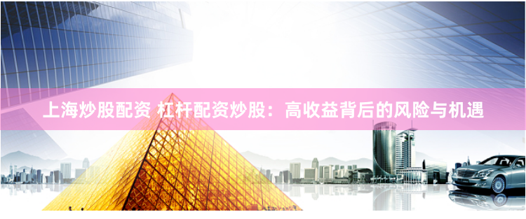 上海炒股配资 杠杆配资炒股：高收益背后的风险与机遇