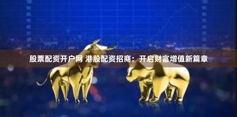 股票配资开户网 港股配资招商：开启财富增值新篇章
