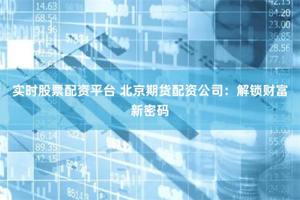 实时股票配资平台 北京期货配资公司：解锁财富新密码
