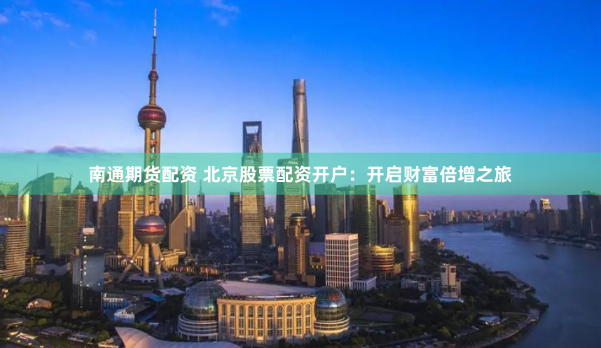 南通期货配资 北京股票配资开户：开启财富倍增之旅