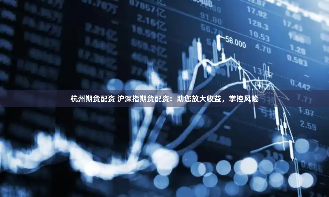 杭州期货配资 沪深指期货配资：助您放大收益，掌控风险