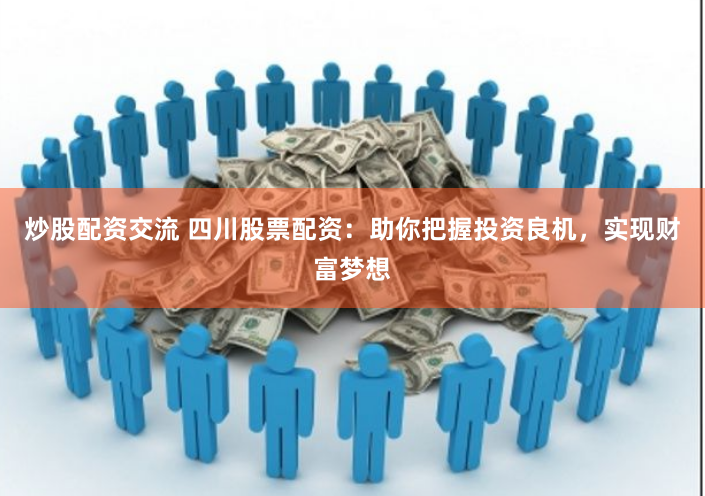 炒股配资交流 四川股票配资：助你把握投资良机，实现财富梦想