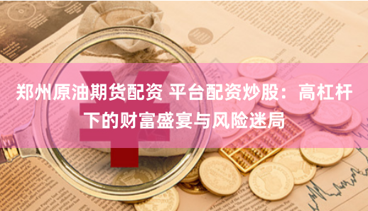 郑州原油期货配资 平台配资炒股：高杠杆下的财富盛宴与风险迷局