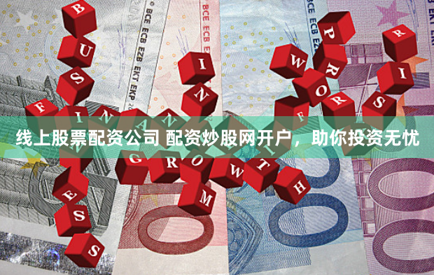 线上股票配资公司 配资炒股网开户，助你投资无忧