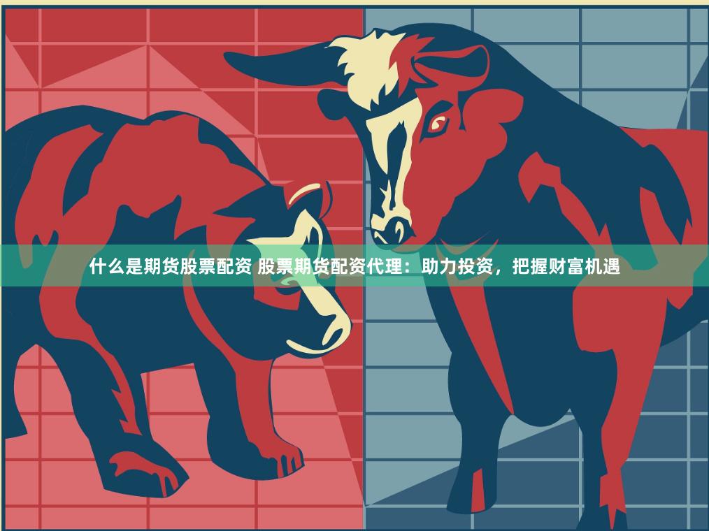 什么是期货股票配资 股票期货配资代理：助力投资，把握财富机遇