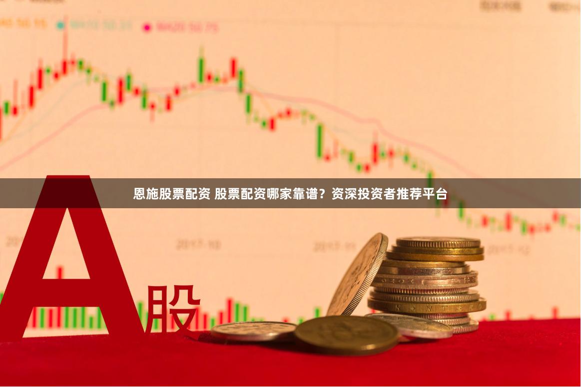 恩施股票配资 股票配资哪家靠谱？资深投资者推荐平台