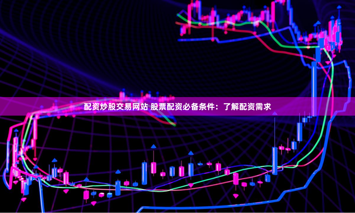 配资炒股交易网站 股票配资必备条件：了解配资需求
