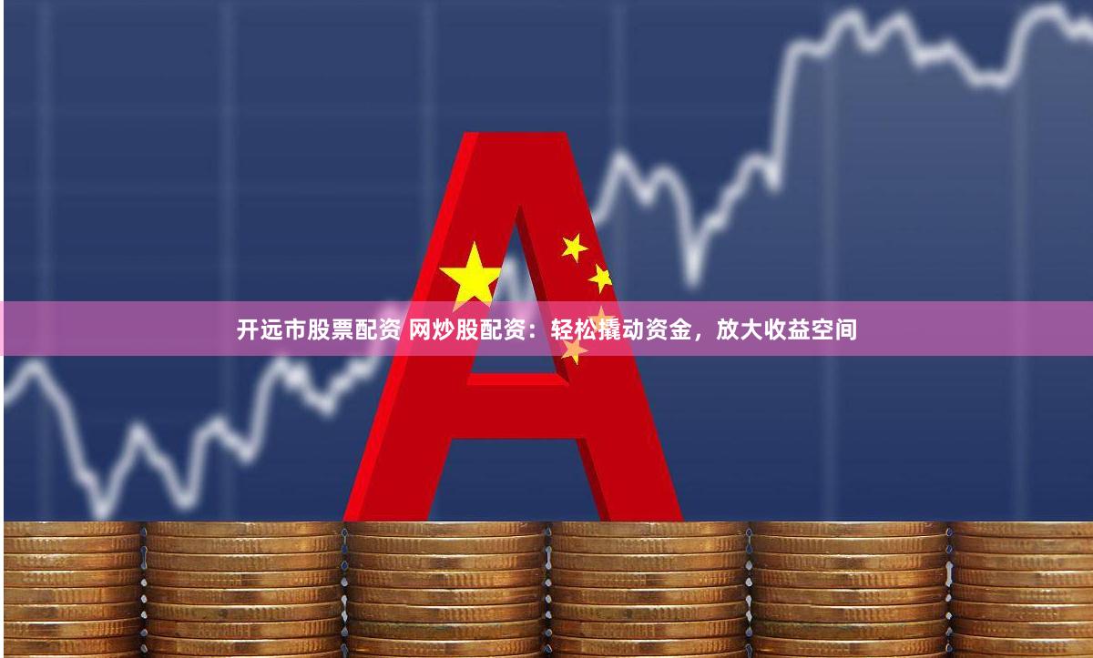 开远市股票配资 网炒股配资：轻松撬动资金，放大收益空间