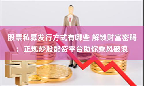 股票私募发行方式有哪些 解锁财富密码：正规炒股配资平台助你乘风破浪
