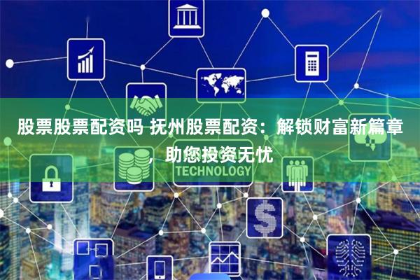 股票股票配资吗 抚州股票配资：解锁财富新篇章，助您投资无忧