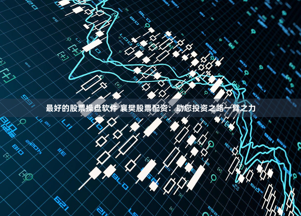 最好的股票操盘软件 襄樊股票配资：助您投资之路一臂之力