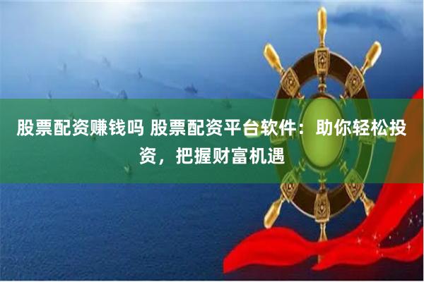 股票配资赚钱吗 股票配资平台软件：助你轻松投资，把握财富机遇
