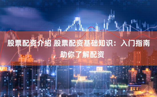 股票配资介绍 股票配资基础知识：入门指南，助你了解配资