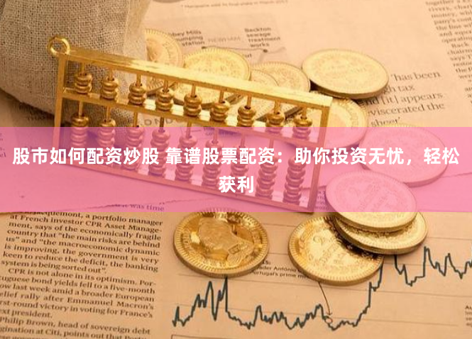 股市如何配资炒股 靠谱股票配资：助你投资无忧，轻松获利